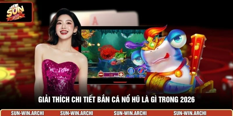 Giải thích chi tiết bắn cá nổ hũ là gì trong 2026